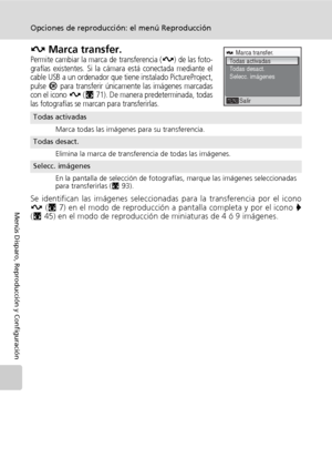 Page 10896
Opciones de reproducción: el menú Reproducción
Menús Disparo, Reproducción y Configuración
E Marca transfer.Permite cambiar la marca de transferencia (E) de las foto-
grafías existentes. Si la cámara está conectada mediante el
cable USB a un ordenador que tiene instalado PictureProject,
pulse 
d para transferir únicamente las imágenes marcadas
con el icono E (c71). De manera predeterminada, todas
las fotografías se marcan para transferirlas.
Se identifican las imágenes seleccionadas para la...