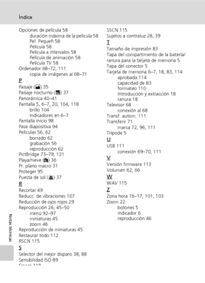 Page 146134
Índice
Notas técnicas
Opciones de película 58
duración máxima de la película 58
Pel. Pequeñ 58
Película 58
Película a intervalos 58
Película de animación 58
Película TV 58
Ordenador 68–72, 111
copia de imágenes al 68–71
P
Paisaje (E) 35
Paisaje nocturno (G) 37
Panorámica 40–41
Pantalla 5, 6–7, 20, 104, 118
brillo 104
indicadores en 6–7
Pantalla inicio 98
Pase diapositiva 94
Películas 56, 62
borrado 62
grabación 56
reproducción 62
PictBridge 73–79, 131
Playa/nieve (H) 36
Pr. plano macro 31
Proteger...
