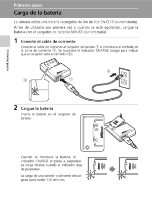 Page 2412
Primeros pasos
Primeros pasos
Carga de la batería
La cámara utiliza una batería recargable de ion de litio EN-EL10 (suministrada).
Antes de utilizarla por primera vez o cuando se esté agotando, cargue la
batería con el cargador de baterías MH-63 (suministrada) .
1Conecte el cable de corriente
Conecte el cable de corriente al cargador de batería 1 e introduzca el enchufe en
la toma de corriente 2. Se iluminará el indicador CHARGE (carga) para indicar
que el cargador está encendido (3).
2Cargue la...