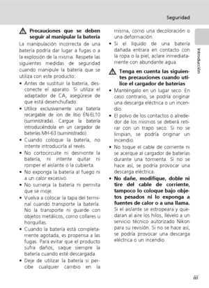 Page 5iii
Seguridad
Introducción
Precauciones que se deben
seguir al manipular la batería
La manipulación incorrecta de una
batería podría dar lugar a fugas o a
la explosión de la misma. Respete las
siguientes medidas de seguridad
cuando manipule la batería que se
utiliza con este producto:
• Antes de sustituir la batería, des-
conecte el aparato. Si utiliza el
adaptador de CA, asegúrese de
que está desenchufado.
•
Utilice exclusivamente una batería
recargable de ion de litio EN-EL10
(suministrada). Cargue la...