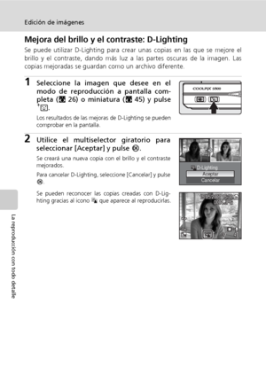 Page 6048
Edición de imágenes
La reproducción con todo detalle
Mejora del brillo y el contraste: D-Lighting
Se puede utilizar D-Lighting para crear unas copias en las que se mejore el
brillo y el contraste, dando más luz a las partes oscuras de la imagen. Las
copias mejoradas se guardan como un archivo diferente.
1Seleccione la imagen que desee en el
modo de reproducción a pantalla com-
pleta (c26) o miniatura (c45) y pulse
A.
Los resultados de las mejoras de D-Lighting se pueden
comprobar en la pantalla....