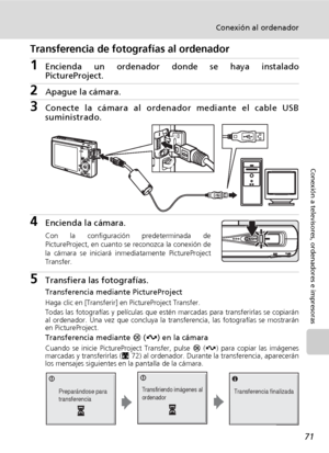 Page 8371
Conexión al ordenador
Conexión a televisores, ordenadores e impresoras
Transferencia de fotografías al ordenador
1Encienda un ordenador donde se haya instalado
PictureProject.
2Apague la cámara. 
3Conecte la cámara al ordenador mediante el cable USB
suministrado.
4Encienda la cámara.
Con la configuración predeterminada de
PictureProject, en cuanto se reconozca la conexión de
la cámara se iniciará inmediatamente PictureProject
Transfer.
5Transfiera las fotografías.
Transferencia mediante...