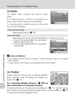 Page 114102
Playback Options: The Playback Menu
Shooting, Playback, and Setup Menus
A Delete
The delete menu contains the options shown
below.
If no memory card is inserted in the camera, pic-
tures in the internal memory will be deleted.
If a memory card is inserted, pictures on the mem-
ory card will be deleted.
kNotes on Deletion
• Once deleted, pictures cannot be recovered. Transfer important images to a computer
before deletion.
• Pictures marked with the D icon are protected and cannot be deleted.
D...