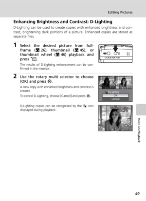 Page 6149
Editing Pictures
More on Playback
Enhancing Brightness and Contrast: D-Lighting
D-Lighting can be used to create copies with enhanced brightness and con-
trast, brightening dark portions of a picture. Enhanced copies are stored as
separate files.
1Select the desired picture from full-
frame (c26), thumbnail (c45), or
thumbnail wheel (c46) playback and
press A.
The results of D-Lighting enhancement can be con-
firmed in the monitor.
2Use the rotary multi selector to choose
[OK] and press d.
A new copy...