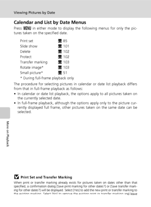 Page 6856
Viewing Pictures by Date
More on Playback
Calendar and List by Date Menus
Press m in either mode to display the following menus for only the pic-
tures taken on the specified date.
Print setc85
Slide showc101
Deletec102
Protectc102
Transfer markingc103
Rotate image*c103
Small picture*c51
* During full-frame playback only
The procedure for selecting pictures in calendar or date list playback differs
from that in full-frame playback as follows:
• In calendar or date list playback, the options apply to...