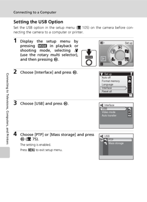 Page 8876
Connecting to a Computer
Connecting to Televisions, Computers, and Printers
Setting the USB Option
Set the USB option in the setup menu (c105) on the camera before con-
necting the camera to a computer or printer.
1Display the setup menu by
pressing C in playback or
shooting mode, selecting Z
(use the rotary multi selector),
and then pressing d.
2Choose [Interface] and press d.
3Choose [USB] and press d.
4Choose [PTP] or [Mass storage] and press
d (c75).
The setting is enabled.
Press m to exit setup...