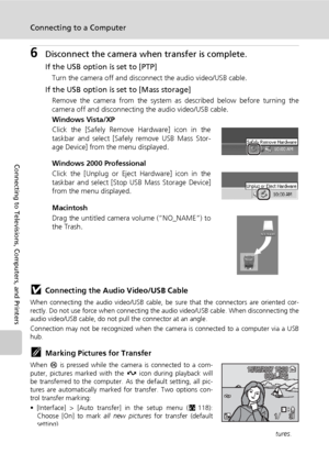 Page 9078
Connecting to a Computer
Connecting to Televisions, Computers, and Printers
6Disconnect the camera when transfer is complete.
If the USB option is set to [PTP]
Turn the camera off and disconnect the audio video/USB cable.
If the USB option is set to [Mass storage]
Remove the camera from the system as described below before turning the
camera off and disconnecting the audio video/USB cable.
Windows Vista/XP
Click the [Safely Remove Hardware] icon in the
taskbar and select [Safely remove USB Mass Stor-...