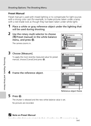 Page 10290
Shooting Options: The Shooting Menu
Shooting, Playback, and Setup Menus
Preset Manual
Preset manual is used with mixed lighting or to compensate for light sources 
with a strong color cast (for example, to make pictures taken under a lamp 
with a red shade look as though they had been taken under white light).
1Place a white or gray reference object under the lighting that 
will be used during shooting.
2Use the rotary multi selector to choose 
[fPreset manual] in the white balance 
menu, and press...