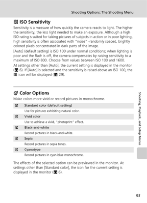 Page 10593
Shooting Options: The Shooting Menu
Shooting, Playback, and Setup Menus
W ISO Sensitivity
Sensitivity is a measure of how quickly the camera reacts to light. The higher 
the sensitivity, the less light needed to make an exposure. Although a high 
ISO rating is suited for taking pictures of subjects in action or in poor lighting, 
high sensitivity is often associated with “noise” -randomly spaced, brightly 
colored pixels concentrated in dark parts of the image.
[Auto] (default setting) is ISO 100...