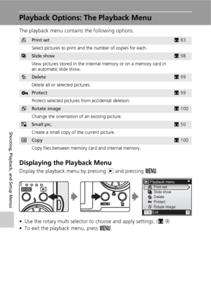 Page 10896
Shooting, Playback, and Setup Menus
Playback Options: The Playback Menu
The playback menu contains the following options.
Displaying the Playback Menu
Display the playback menu by pressing i and pressing m.
• Use the rotary multi selector to choose and apply settings. (c9)
• To exit the playback menu, press m.
wPrint setc83
Select pictures to print and the number of copies for each.
zSlide showc98
View pictures stored in the internal memory or on a memory card in 
an automatic slide show.
ADeletec99...