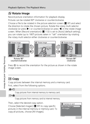 Page 112100
Playback Options: The Playback Menu
Shooting, Playback, and Setup Menus
G Rotate Image
Record picture orientation information for playback display.
Pictures can be rotated 90° clockwise or counterclockwise. 
Choose a file to be rotated in the picture selection screen (c97) and select 
the direction to rotate the chosen picture. Rotate the rotary multi selector 
clockwise (or press J) or counterclockwise (or press I) in the rotate image 
screen. When [Record orientation] (c112) is set to [Auto]...