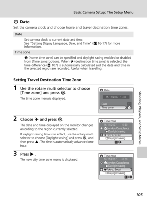 Page 117105
Basic Camera Setup: The Setup Menu
Shooting, Playback, and Setup Menus
W Date
Set the camera clock and choose home and travel destination time zones.
Setting Travel Destination Time Zone
1Use the rotary multi selector to choose 
[Time zone] and press d.
The time zone menu is displayed.
2Choose Y and press d.
The date and time displayed on the monitor changes 
according to the region currently selected.
If daylight saving time is in effect, use the rotary multi 
selector to choose [Daylight saving]...