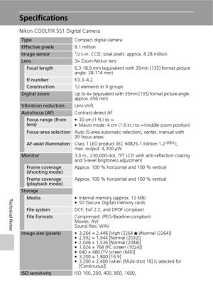 Page 144132
Technical Notes
Specifications
Nikon COOLPIX S51 Digital Camera
TypeCompact digital camera
Effective pixels8.1 million
Image sensor1/2.5-in. CCD; total pixels: approx. 8.28 million
Lens3× Zoom-Nikkor lens
Focal length6.3-18.9 mm (equivalent with 35mm [135] format picture 
angle: 38-114 mm)
f/-numberf/3.3–4.2
Construction12 elements in 9 groups
Digital zoomUp to 4× (equivalent with 35mm [135] format picture angle: 
approx. 456 mm)
Vibration reductionLens shift
Autofocus (AF)Contrast-detect AF
Focus...