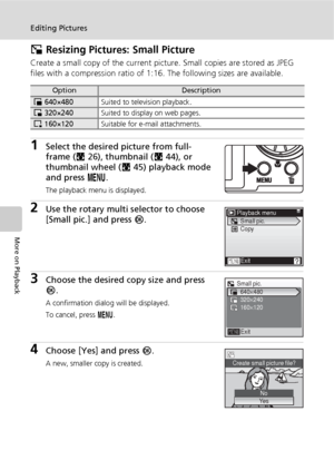 Page 6250
Editing Pictures
More on Playback
H Resizing Pictures: Small Picture
Create a small copy of the current picture. Small copies are stored as JPEG 
files with a compression ratio of 1:16. The following sizes are available.
1Select the desired picture from full-
frame (c26), thumbnail (c44), or 
thumbnail wheel (c45) playback mode 
and press m.
The playback menu is displayed.
2Use the rotary multi selector to choose 
[Small pic.] and press d.
3Choose the desired copy size and press 
d.
A confirmation...