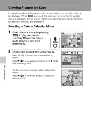 Page 6452
More on Playback
Viewing Pictures by Date
In calendar mode or list by date mode, pictures taken on a specified date can 
be displayed. When m is pressed, the calendar menu or the list by date 
menu is displayed, and all pictures taken on a specified date can be selected 
for deletion, printing, and protection.
Selecting a Date in Calendar Mode
1Enter calendar mode by pressing 
C in playback mode, 
selecting J (use the rotary 
multi selector), and then 
pressing d.
2Choose the desired date and press...