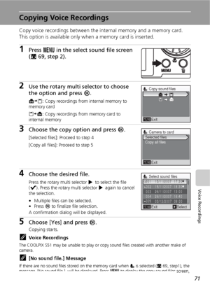 Page 8371
Voice Recordings
Copying Voice Recordings
Copy voice recordings between the internal memory and a memory card. 
This option is available only when a memory card is inserted.
1Press m in the select sound file screen 
(c69, step 2).
2Use the rotary multi selector to choose 
the option and press d.
MNO: Copy recordings from internal memory to 
memory card
ONM: Copy recordings from memory card to 
internal memory
3Choose the copy option and press d.
[Selected files]: Proceed to step 4
[Copy all files]:...