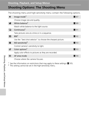 Page 9886
Shooting, Playback, and Setup Menus
Shooting, Playback, and Setup Menus
Shooting Options: The Shooting Menu
The shooting menu and high-sensitivity menu contain the following options.
1See the information on restrictions that may apply to these settings (c95).2This setting cannot be set in the high-sensitivity menu.
ZImage mode1c87
Choose image size and quality.
dWhite balance1c89
Match white balance to the light source.
qContinuous1c91
Take pictures one at a time or in a sequence.
ABSS1c92
Use the...