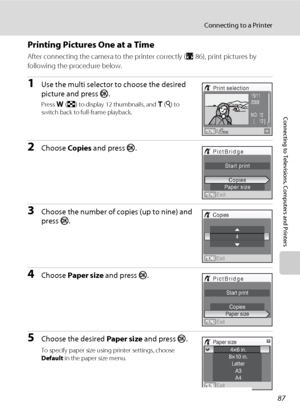 Page 10187
Connecting to a Printer
Connecting to Televisions, Computers and Printers
Printing Pictures One at a Time
After connecting the camera to the printer correctly (A86), print pictures by 
following the procedure below.
1Use the multi selector to choose the desired 
picture and press k.
Press f (h) to display 12 thumbnails, and g (i) to 
switch back to full-frame playback.
2Choose Copies and press k.
3Choose the number of copies (up to nine) and 
press k.
4Choose Paper size and press k.
5Choose the...