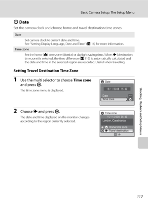 Page 131117
Basic Camera Setup: The Setup Menu
Shooting, Playback and Setup Menus
d Date
Set the camera clock and choose home and travel destination time zones.
Setting Travel Destination Time Zone
1Use the multi selector to choose Time zone 
and press k.
The time zone menu is displayed.
2Choose x and press k.
The date and time displayed on the monitor changes 
according to the region currently selected.
Date
Set camera clock to current date and time.
See “Setting Display Language, Date and Time” (A16) for more...