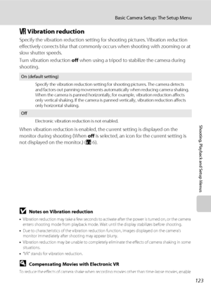 Page 137123
Basic Camera Setup: The Setup Menu
Shooting, Playback and Setup Menus
g Vibration reduction
Specify the vibration reduction setting for shooting pictures. Vibration reduction 
effectively corrects blur that commonly occurs when shooting with zooming or at 
slow shutter speeds.
Turn vibration reduction off when using a tripod to stabilize the camera during 
shooting.
When vibration reduction is enabled, the current setting is displayed on the 
monitor during shooting (When off is selected, an icon for...