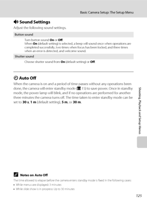 Page 139125
Basic Camera Setup: The Setup Menu
Shooting, Playback and Setup Menus
i Sound Settings
Adjust the following sound settings.
k Auto Off
When the camera is on and a period of time passes without any operations been 
done, the camera will enter standby mode (A15) to save power. Once in standby 
mode, the power lamp will blink, and if no operations are performed for another 
three minutes the camera turns off. The time taken to enter standby mode can be 
set to 30 s, 1 m (default setting), 5 m, or 30 m....