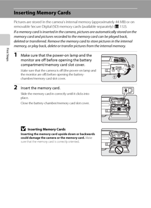 Page 3218
First Steps
Inserting Memory Cards
Pictures are stored in the camera’s internal memory (approximately 44 MB) or on 
removable Secure Digital (SD) memory cards (available separately) (A132). 
If a memory card is inserted in the camera, pictures are automatically stored on the 
memory card and pictures recorded to the memory card can be played back, 
deleted or transferred. Remove the memory card to store pictures in the internal 
memory, or play back, delete or transfer pictures from the internal...