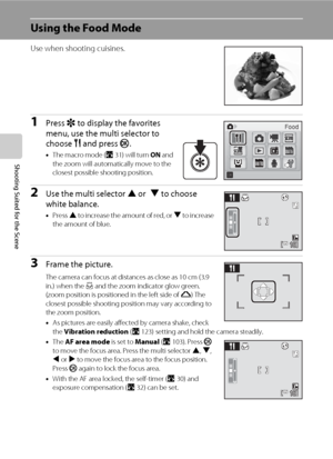 Page 5844
Shooting Suited for the Scene
Using the Food Mode
Use when shooting cuisines.
1Press r to display the favorites 
menu, use the multi selector to 
choose u and press k.
•The macro mode (A31) will turn ON and 
the zoom will automatically move to the 
closest possible shooting position.
2Use the multi selector H or I to choose 
white balance.
•Press H to increase the amount of red, or I to increase 
the amount of blue.
3Frame the picture.
The camera can focus at distances as close as 10 cm (3.9 
in.)...