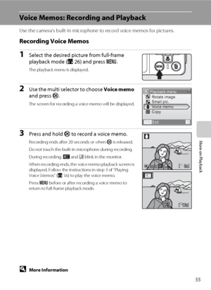 Page 6955
More on Playback
Voice Memos: Recording and Playback
Use the camera’s built-in microphone to record voice memos for pictures.
Recording Voice Memos
1Select the desired picture from full-frame 
playback mode (A26) and press d.
The playback menu is displayed.
2Use the multi selector to choose Voice memo 
and press k.
The screen for recording a voice memo will be displayed.
3Press and hold k to record a voice memo.
Recording ends after 20 seconds or when k is released.
Do not touch the built-in...