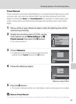 Page 10997
Shooting Options: The Shooting Menu
Shooting, Playback and Setup Menus
Preset Manual
Preset manual is used with mixed lighting or to compensate for light sources with 
a strong color cast when the desired effect has not been achieved with white 
balance settings like Auto and Incandescent (for example, to make images shot 
under a lamp with a red shade look as though they had been shot under white 
light).
1Place a white or gray reference object under the lighting that will be 
used during shooting....