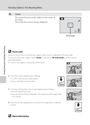 Page 114102
Shooting Options: The Shooting Menu
Shooting, Playback and Setup Menus
DFocus Lock
Use focus lock to focus on off-center subjects when center is selected for AF area mode.
To focus on off-center subjects when Center is selected for AF area mode, use focus lock as 
described below.
1Position the subject in the center of the frame.
2Press the shutter-release button halfway.
•Confirm that the focus area is green.
•Focus and exposure are locked.
3Continue holding down the shutter-release button halfway...