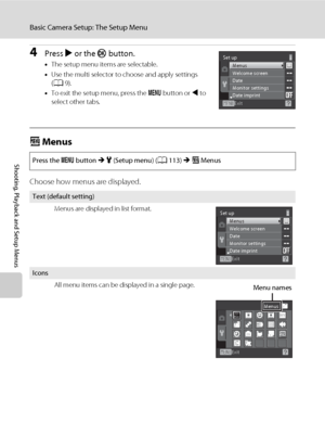 Page 126114
Basic Camera Setup: The Setup Menu
Shooting, Playback and Setup Menus
4Press K or the k button.
•The setup menu items are selectable.
•Use the multi selector to choose and apply settings 
(A9).
•To exit the setup menu, press the d button or J to 
select other tabs.
a Menus
Choose how menus are displayed.
Press the d button M z (Setup menu) (A113) M a Menus
Text (default setting)
Menus are displayed in list format.
Icons
All menu items can be displayed in a single page.
Exit Set up
Welcome screen...