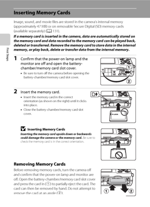 Page 3018
First Steps
Inserting Memory Cards
Image, sound, and movie files are stored in the camera’s internal memory 
(approximately 47 MB) or on removable Secure Digital (SD) memory cards 
(available separately) (A131). 
If a memory card is inserted in the camera, data are automatically stored on 
the memory card and data recorded to the memory card can be played back, 
deleted or transferred. Remove the memory card to store data in the internal 
memory, or play back, delete or transfer data from the internal...