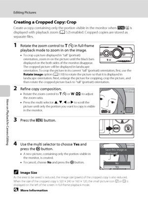 Page 8674
Editing Pictures
More on Playback/In-Camera Editing
Creating a Cropped Copy: Crop
Create a copy containing only the portion visible in the monitor when u is 
displayed with playback zoom (A52) enabled. Cropped copies are stored as 
separate files.
1Rotate the zoom control to g (i) in full-frame 
playback mode to zoom in on the image.
•To crop a picture displayed in “tall” (portrait) 
orientation, zoom in on the picture until the black bars 
displayed on the both sides of the monitor disappear. 
The...
