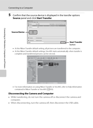 Page 9482
Connecting to a Computer
Connecting to Televisions, Computers and Printers
5Confirm that the source device is displayed in the transfer options 
Source panel and click Start Transfer.
•At the Nikon Transfer default setting, all pictures are transferred to the computer.
•At the Nikon Transfer default settings, ViewNX starts automatically when transfer is 
complete and transferred pictures can be viewed.
•For more information on using Nikon Transfer or ViewNX, refer to help information 
contained in...