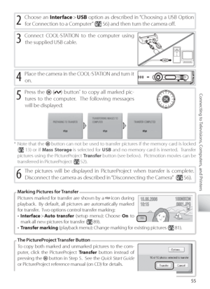 Page 6555
Connecting to Televisions, Computers, and Printers
2 Choose an  Interface >  USB  option as described in “Choosing a USB Option 
f or Connection to a Computer” (
 56) and then turn the camera oﬀ  .
To copy both marked and unmarked pictures to the com-
puter, click the PictureProject  Transfer  button instead of 
pressing the 
  button in Step 5.  See the  Quick Start Guide  
or PictureProject reference manual (on CD) for details.
T he PictureProject Transfer Button
Pi ctures marked for transfer are...