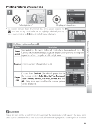 Page 6959
Connecting to Televisions, Computers, and Printers
P rinting Pictures One at a Time
H ighlight option and press :
Option Description
Start 
print Start printing.  To cancel before all copies have been printed, press 
.  
Camera returns to PictBridge playback display when printing is complete; 
r epeat from Step 1 to print additional pictures.
C opies Choose number of copies (up to 9).
Paper 
size Choose from 
Default (the default page size for 
the current printer),  3.5 x 5 in., 5 x 7 in. , P ostcard...