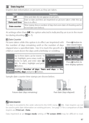 Page 9787
The Setup Menu
  Date Imprint
I mprint date information on pictures as they are taken.
O ption Description
Oﬀ   Time and date do not appear on pictures.
Date Date or date and time are imprinted on pictures taken while this op-
tion is in eﬀ ect.
Date and time
Date counter Time stamp shows number of days between date of shooting and se-
lected date (see below).
At settings other than 
Oﬀ , the option selected is indicated by an icon in the moni-
t or during shooting (
 6–7).
 Date Counter
Pi ctures...
