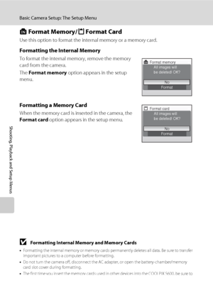 Page 118106
Basic Camera Setup: The Setup Menu
Shooting, Playback and Setup Menus
l Format Memory/m Format Card
Use this option to format the internal memory or a memory card.
Formatting the Internal Memory
To format the internal memory, remove the memory 
card from the camera.
The Format memory option appears in the setup 
menu.
Formatting a Memory Card
When the memory card is inserted in the camera, the 
Format card option appears in the setup menu.
B Formatting Internal Memory and Memory Cards
•Formatting the...