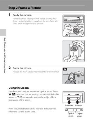 Page 3422
Basic Photography and Playback: Auto Mode
Step 2 Frame a Picture
1Ready the camera.
Hold the camera steadily in both hands, keeping your 
fingers and other objects away from the lens, flash, self-
timer lamp, microphone and speaker.
2Frame the picture.
Position the main subject near the center of the monitor.
Using the Zoom
Use the zoom buttons to activate optical zoom. Press 
f (h) to zoom out, increasing the area visible in the 
frame, or g (i) to zoom in so that the subject fills a 
larger area of...