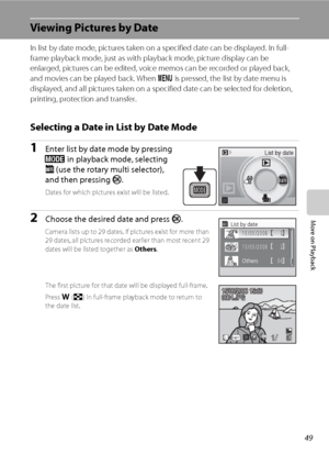 Page 6149
More on Playback
Viewing Pictures by Date
In list by date mode, pictures taken on a specified date can be displayed. In full-
frame playback mode, just as with playback mode, picture display can be 
enlarged, pictures can be edited, voice memos can be recorded or played back, 
and movies can be played back. When d is pressed, the list by date menu is 
displayed, and all pictures taken on a specified date can be selected for deletion, 
printing, protection and transfer.
Selecting a Date in List by Date...