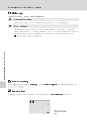 Page 9280
Shooting Options: The Shooting Menu
Shooting, Playback and Setup Menus
G Metering
Choose how the camera meters exposure.
BNote on Metering
When digital zoom is in effect, Metering is set to Center-weighted, and the metered area is not 
shown in the monitor.
DMetering Area
The active metering area is displayed in the monitor when Center-weighted is selected.
GMatrix (default setting)
Camera sets exposure for entire frame. Recommended in most situations.
qCenter-weighted
Camera meters entire frame but...