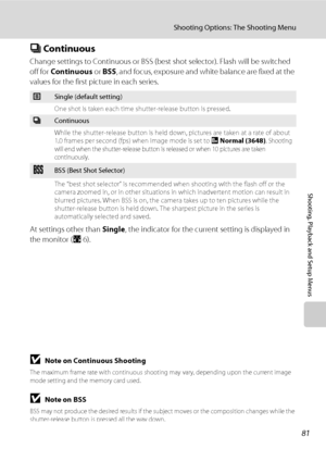 Page 9381
Shooting Options: The Shooting Menu
Shooting, Playback and Setup Menus
C Continuous
Change settings to Continuous or BSS (best shot selector). Flash will be switched 
off for Continuous or BSS, and focus, exposure and white balance are fixed at the 
values for the first picture in each series.
At settings other than Single, the indicator for the current setting is displayed in 
the monitor (A6).
BNote on Continuous Shooting
The maximum frame rate with continuous shooting may vary, depending upon the...