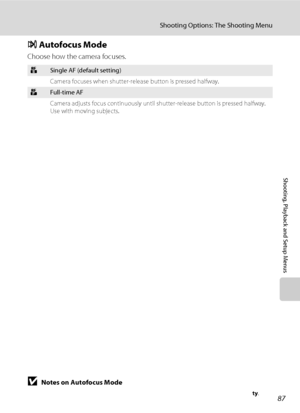 Page 9987
Shooting Options: The Shooting Menu
Shooting, Playback and Setup Menus
I Autofocus Mode
Choose how the camera focuses.
BNotes on Autofocus Mode
Autofocus mode will be fixed at Single AF when AF area mode (A84) is set to Face priority.
ASingle AF (default setting)
Camera focuses when shutter-release button is pressed halfway.
BFull-time AF
Camera adjusts focus continuously until shutter-release button is pressed halfway. 
Use with moving subjects.
Downloaded From camera-usermanual.com Nikon Manuals 