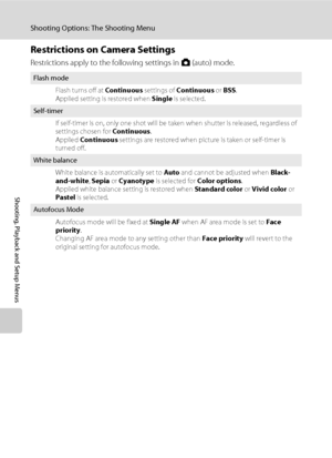 Page 10088
Shooting Options: The Shooting Menu
Shooting, Playback and Setup Menus
Restrictions on Camera Settings
Restrictions apply to the following settings in A (auto) mode.
Flash mode
Flash turns off at Continuous settings of Continuous or BSS. 
Applied setting is restored when Single is selected.
Self-timer
If self-timer is on, only one shot will be taken when shutter is released, regardless of 
settings chosen for Continuous. 
Applied Continuous settings are restored when picture is taken or self-timer is...