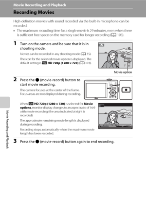 Page 112100
Movie Recording and Playback
Movie Recording and Playback
Recording Movies
High-definition movies with sound recorded via the built-in microphone can be 
recorded.
•The maximum recording time for a single movie is 29 minutes, even when there 
is sufficient free space on the memory card for longer recording (A103).
1Turn on the camera and be sure that it is in 
shooting mode.
Movies can be recorded in any shooting mode (A35). 
The icon for the selected movie option is displayed. The 
default setting...