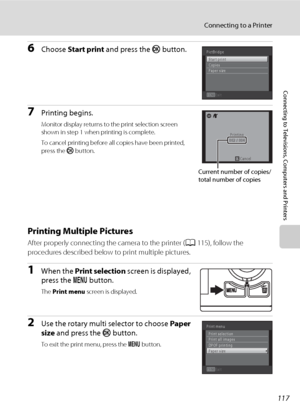 Page 129117
Connecting to a Printer
Connecting to Televisions, Computers and Printers
6Choose Start print and press the k button.
7Printing begins.
Monitor display returns to the print selection screen 
shown in step 1 when printing is complete.
To cancel printing before all copies have been printed, 
press the k button.
Printing Multiple Pictures
After properly connecting the camera to the printer (A115), follow the 
procedures described below to print multiple pictures.
1When the Print selection screen is...