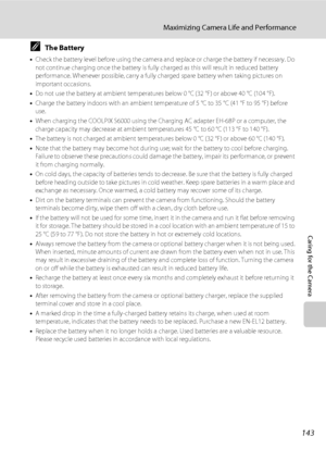 Page 155143
Maximizing Camera Life and Performance
Caring for the Camera
CThe Battery
•Check the battery level before using the camera and replace or charge the battery if necessary. Do 
not continue charging once the battery is fully charged as this will result in reduced battery 
performance. Whenever possible, carry a fully charged spare battery when taking pictures on 
important occasions.
•Do not use the battery at ambient temperatures below 0 °C (32 °F) or above 40 °C (104 °F). 
•Charge the battery indoors...