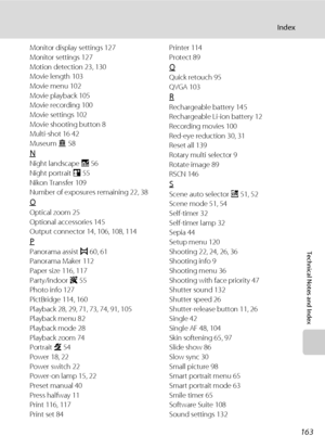 Page 175163
Index
Technical Notes and Index
Monitor display settings 127
Monitor settings 127
Motion detection 23, 130
Movie length 103
Movie menu 102
Movie playback 105
Movie recording 100
Movie settings 102
Movie shooting button 8
Multi-shot 16 42
Museum l 58
N
Night landscape j 56
Night portrait e 55
Nikon Transfer 109
Number of exposures remaining 22, 38
O
Optical zoom 25
Optional accessories 145
Output connector 14, 106, 108, 114
P
Panorama assist p 60, 61
Panorama Maker 112
Paper size 116, 117
Party/indoor...