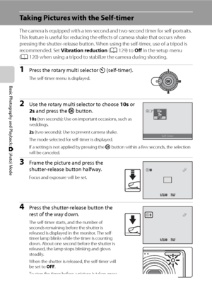 Page 4432
Basic Photography and Playback: A (Auto) Mode
Taking Pictures with the Self-timer
The camera is equipped with a ten-second and two-second timer for self-portraits. 
This feature is useful for reducing the effects of camera shake that occurs when 
pressing the shutter-release button. When using the self-timer, use of a tripod is 
recommended. Set Vibration reduction (A129) to Off in the setup menu 
(A120) when using a tripod to stabilize the camera during shooting.
1Press the rotary multi selector n...