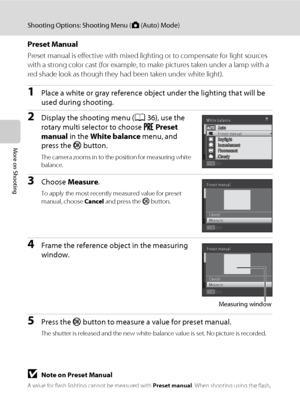 Page 5240
Shooting Options: Shooting Menu (A (Auto) Mode)
More on Shooting
Preset Manual
Preset manual is effective with mixed lighting or to compensate for light sources 
with a strong color cast (for example, to make pictures taken under a lamp with a 
red shade look as though they had been taken under white light).
1Place a white or gray reference object under the lighting that will be 
used during shooting.
2Display the shooting menu (A36), use the 
rotary multi selector to choose b Preset 
manual in the...